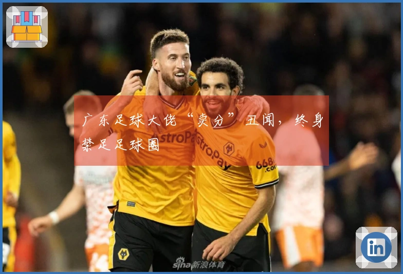 广东足球大佬“卖分”丑闻，终身禁足足球圈